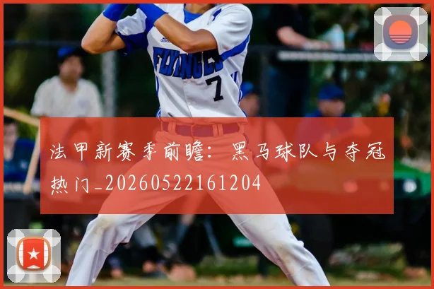 法甲新赛季前瞻：黑马球队与夺冠热门_20260522161204