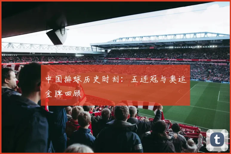 中国排球历史时刻:五连冠与奥运金牌回顾