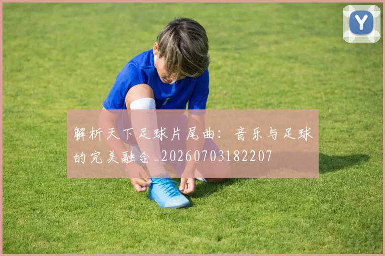 解析天下足球片尾曲:音乐与足球的完美融合_20260703182207