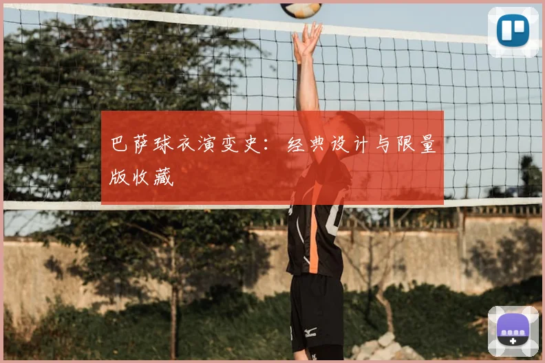 巴萨球衣演变史：经典设计与限量版收藏