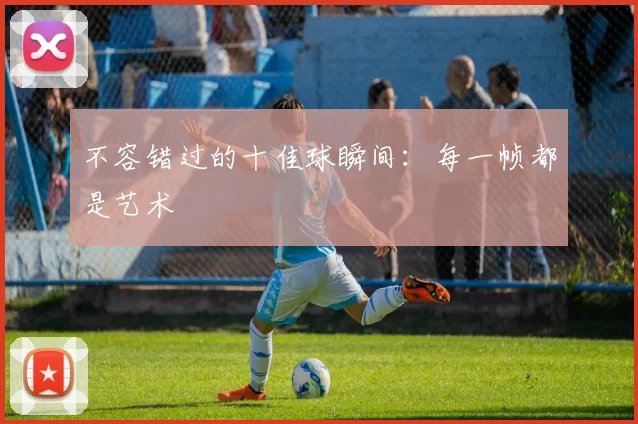 不容错过的十佳球瞬间：每一帧都是艺术