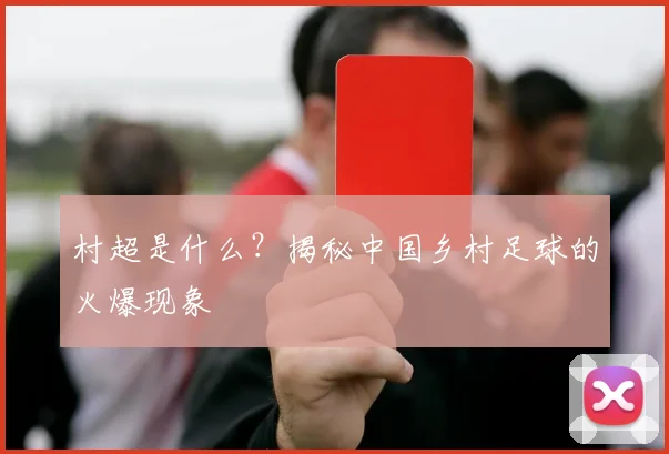 村超是什么？揭秘中国乡村足球的火爆现象