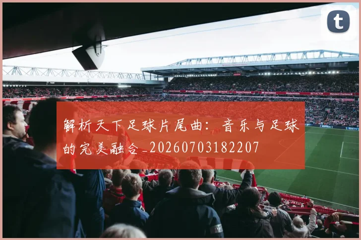 解析天下足球片尾曲：音乐与足球的完美融合_20260703182207