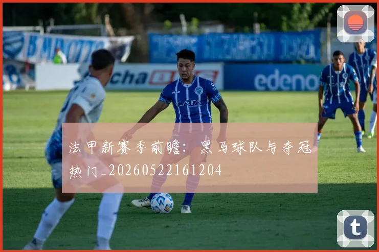 法甲新赛季前瞻:黑马球队与夺冠热门_20260522161204