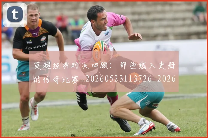 英超经典对决回顾：那些载入史册的传奇比赛_20260523113726_20260702174346