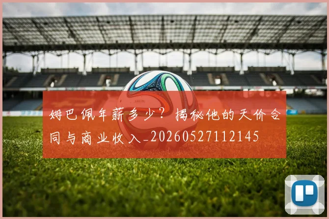 姆巴佩年薪多少？揭秘他的天价合同与商业收入_20260527112145