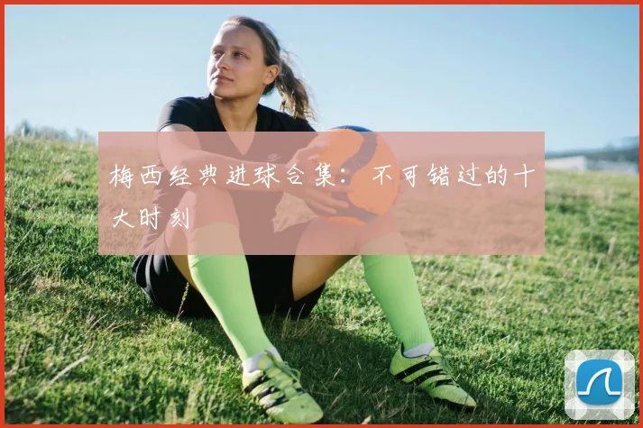 梅西经典进球合集:不可错过的十大时刻