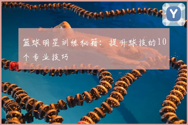 篮球明星训练秘籍：提升球技的10个专业技巧