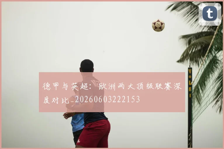 德甲与英超：欧洲两大顶级联赛深度对比_20260603222153