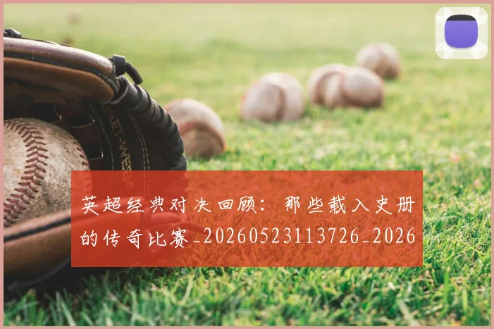 英超经典对决回顾：那些载入史册的传奇比赛_20260523113726_20260702174346