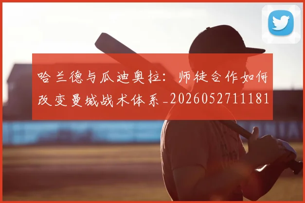 哈兰德与瓜迪奥拉：师徒合作如何改变曼城战术体系_20260527111817