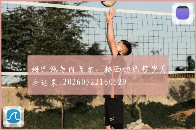 姆巴佩与内马尔、梅西的巴黎岁月全记录_20260522160529