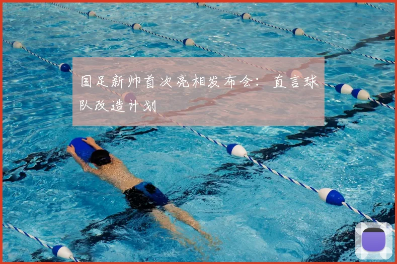 国足新帅首次亮相发布会:直言球队改造计划