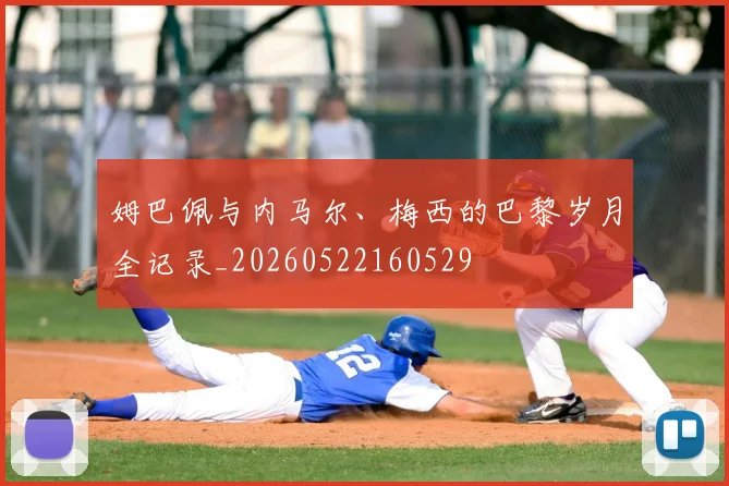 姆巴佩与内马尔、梅西的巴黎岁月全记录_20260522160529