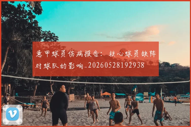 意甲球员伤病报告：核心球员缺阵对球队的影响_20260528192938
