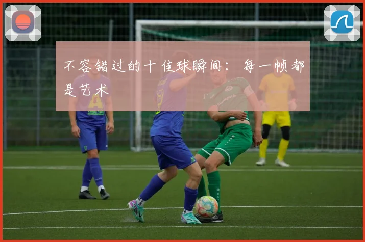 不容错过的十佳球瞬间：每一帧都是艺术