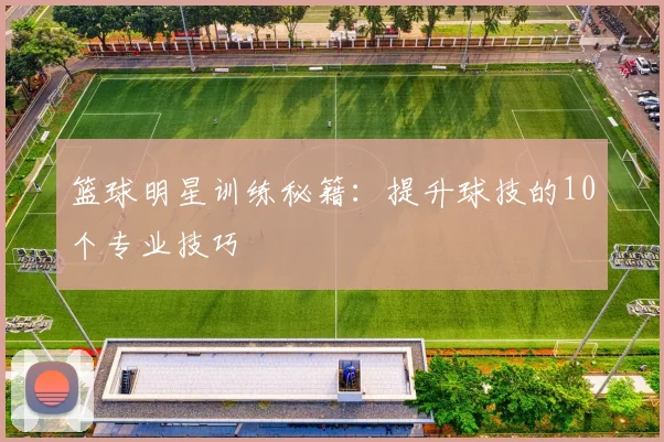 篮球明星训练秘籍:提升球技的10个专业技巧