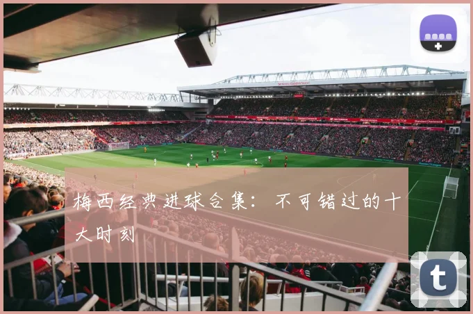梅西经典进球合集：不可错过的十大时刻